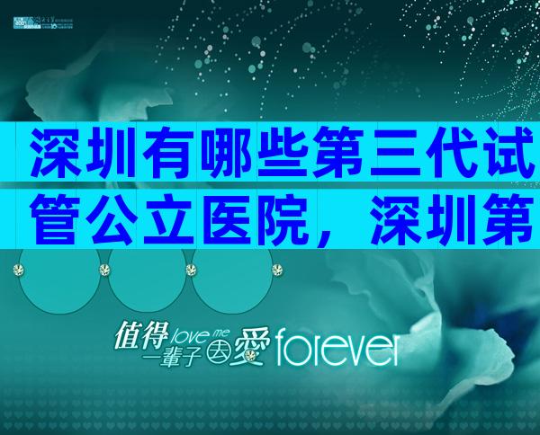 深圳有哪些第三代试管公立医院，深圳第三代试管费用大概多少？
