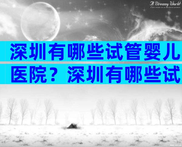 深圳有哪些试管婴儿医院？深圳有哪些试管婴儿医院？