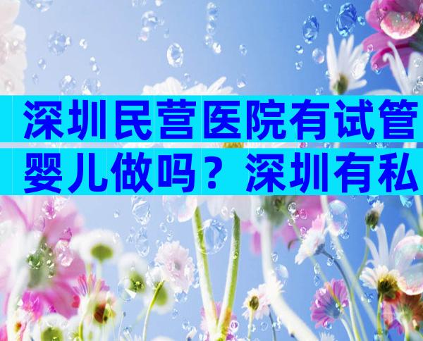 深圳民营医院有试管婴儿做吗？深圳有私立医院做试管婴儿吗？