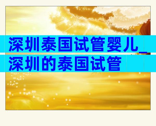 深圳泰国试管婴儿_深圳的泰国试管