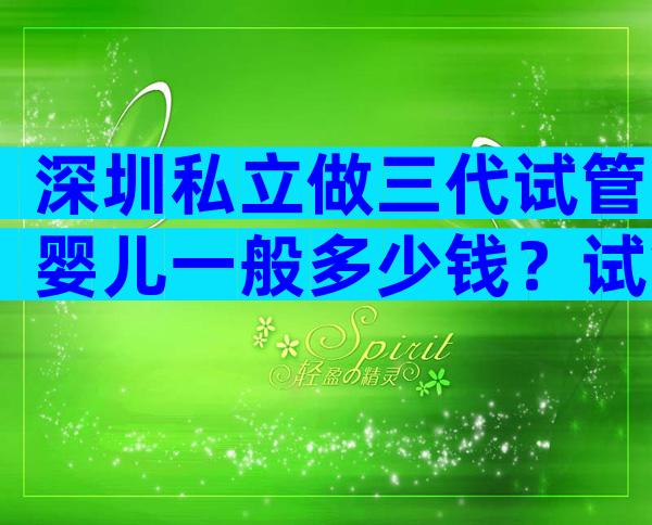 深圳私立做三代试管婴儿一般多少钱？试管婴儿需要多少费用