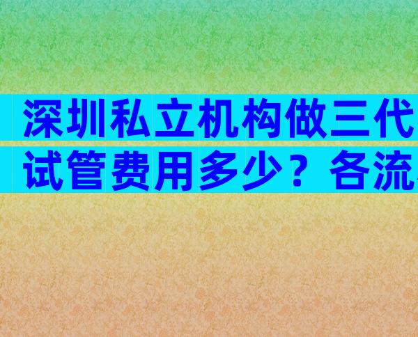 深圳私立机构做三代试管费用多少？各流程费用一次性说清