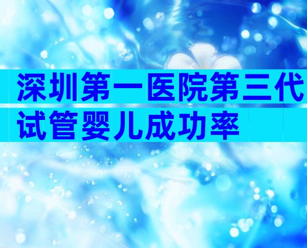 深圳第一医院第三代试管婴儿成功率