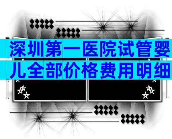 深圳第一医院试管婴儿全部价格费用明细汇总2023三代试管价格是多少