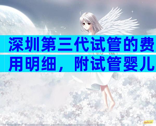 深圳第三代试管的费用明细，附试管婴儿费用估计！