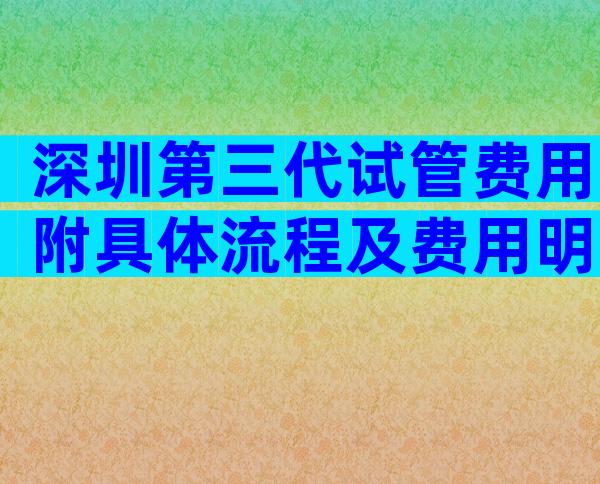 深圳第三代试管费用附具体流程及费用明细!