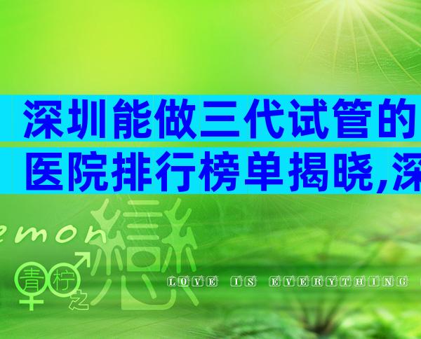深圳能做三代试管的医院排行榜单揭晓,深圳试管医院咋样