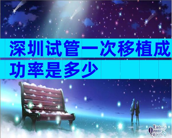 深圳试管一次移植成功率是多少