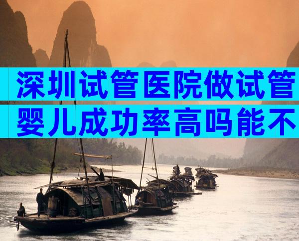 深圳试管医院做试管婴儿成功率高吗能不能怀上