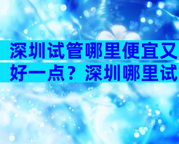 深圳试管哪里便宜又好一点？深圳哪里试管婴儿？