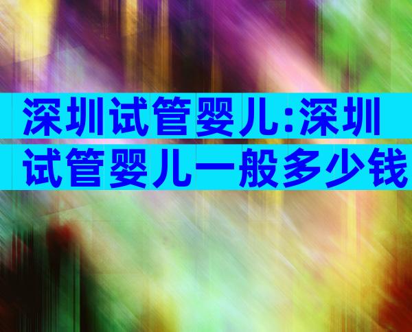 深圳试管婴儿:深圳试管婴儿一般多少钱