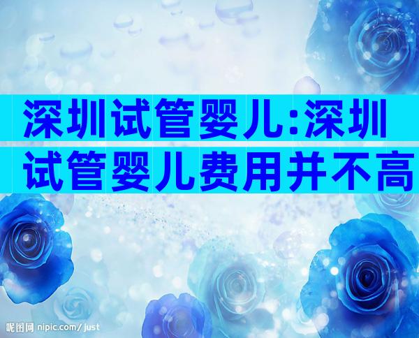 深圳试管婴儿:深圳试管婴儿费用并不高