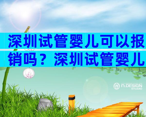 深圳试管婴儿可以报销吗？深圳试管婴儿手术收费