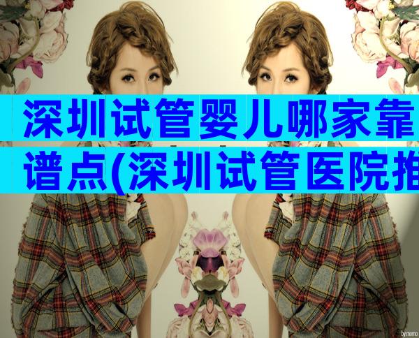 深圳试管婴儿哪家靠谱点(深圳试管医院推荐)