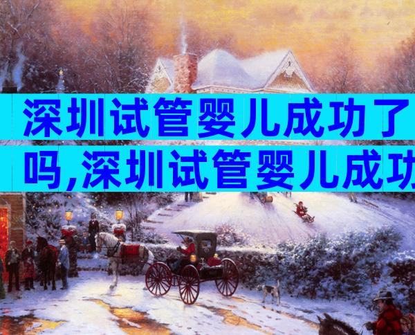 深圳试管婴儿成功了吗,深圳试管婴儿成功了吗现在