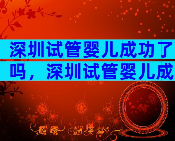 深圳试管婴儿成功了吗，深圳试管婴儿成功了吗现在
