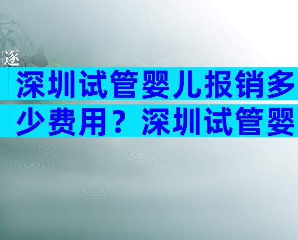 深圳试管婴儿报销多少费用？深圳试管婴儿多少钱明细表？