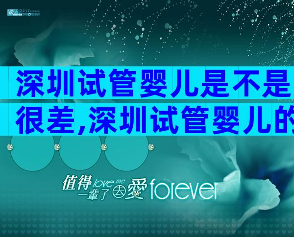 深圳试管婴儿是不是很差,深圳试管婴儿的优势