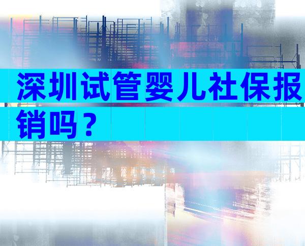 深圳试管婴儿社保报销吗？