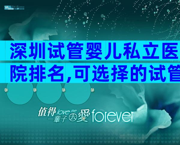 深圳试管婴儿私立医院排名,可选择的试管医院都很多