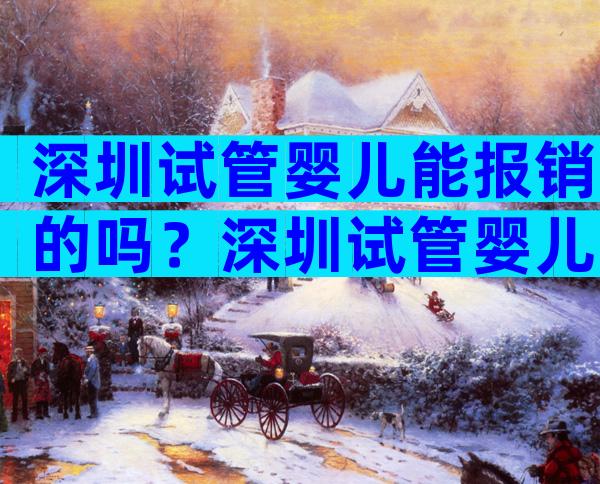 深圳试管婴儿能报销的吗？深圳试管婴儿能报销的吗医保？