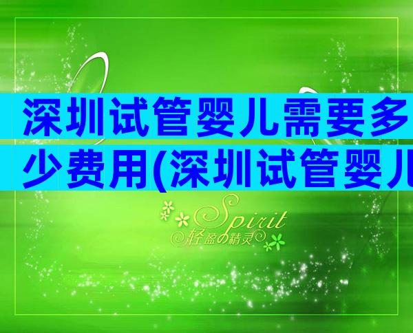 深圳试管婴儿需要多少费用(深圳试管婴儿攻略)