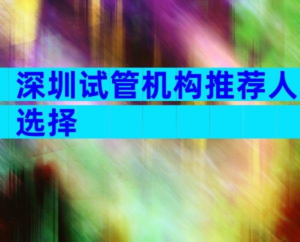 深圳试管机构推荐人选择