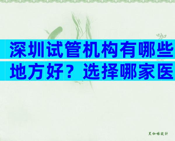 深圳试管机构有哪些地方好？选择哪家医院好