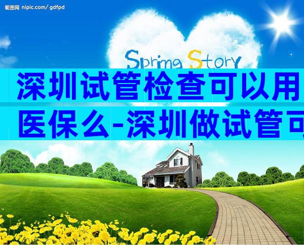 深圳试管检查可以用医保么-深圳做试管可以用社保吗