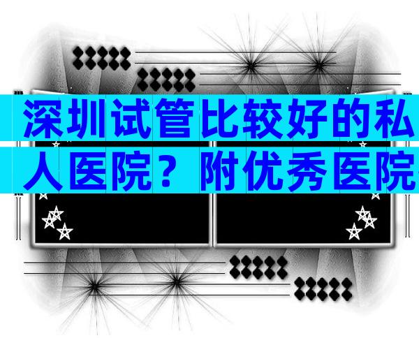 深圳试管比较好的私人医院？附优秀医院推荐