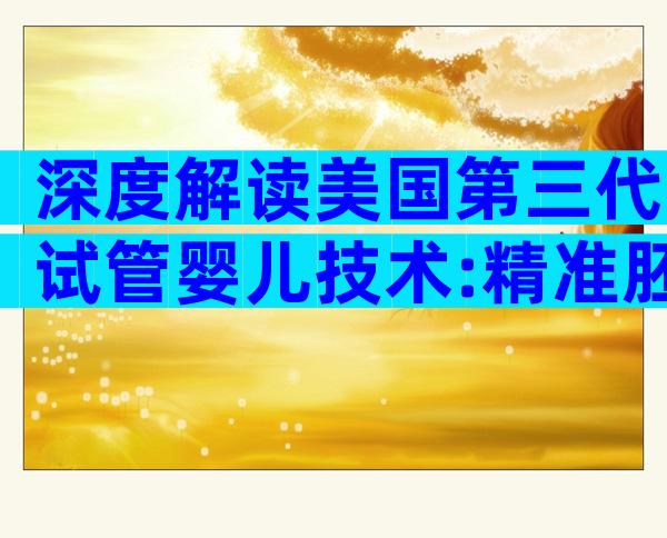 深度解读美国第三代试管婴儿技术:精准胚胎筛查与应用前景