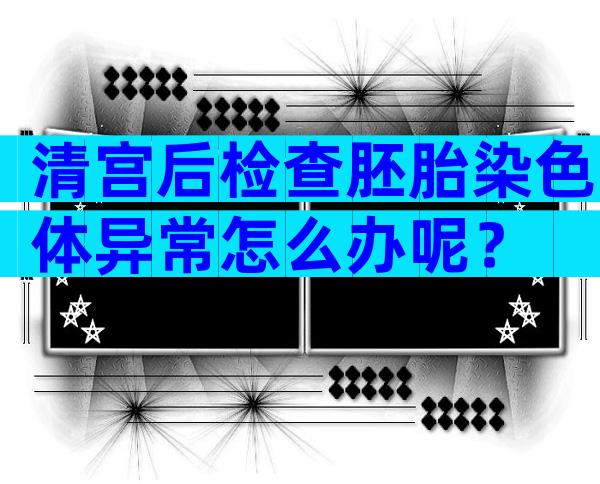 清宫后检查胚胎染色体异常怎么办呢？