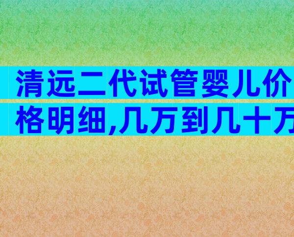 清远二代试管婴儿价格明细,几万到几十万不等!