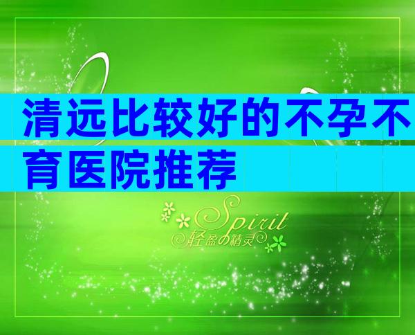 清远比较好的不孕不育医院推荐