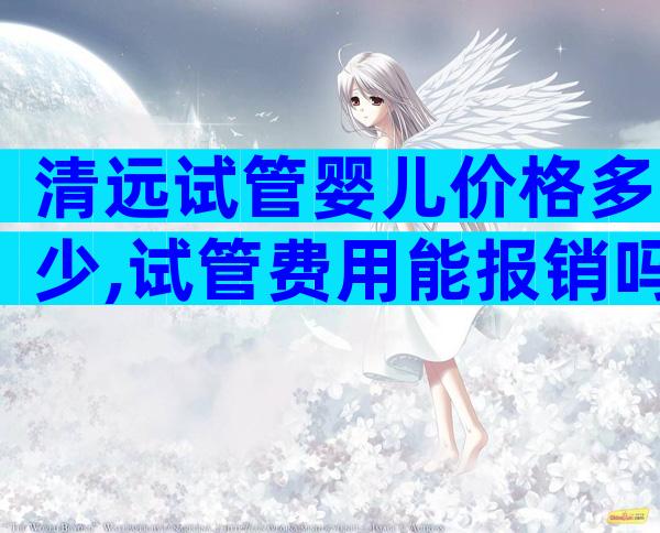 清远试管婴儿价格多少,试管费用能报销吗？