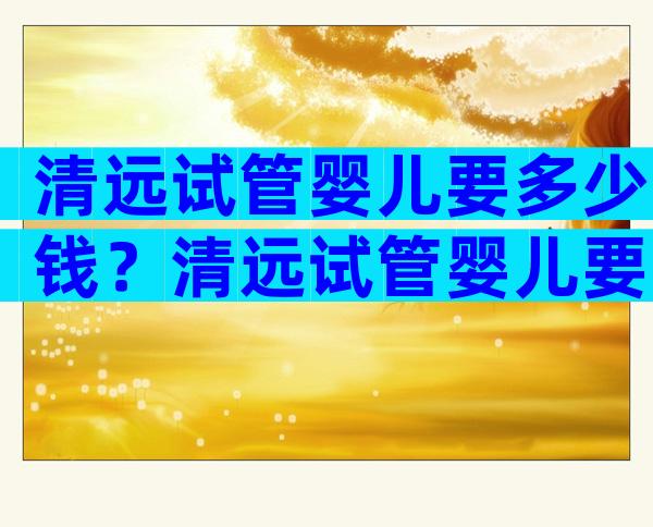 清远试管婴儿要多少钱？清远试管婴儿要多少钱？