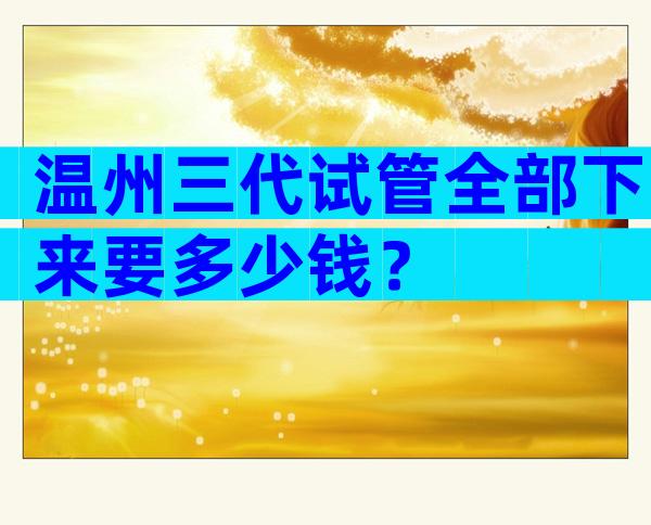 温州三代试管全部下来要多少钱？