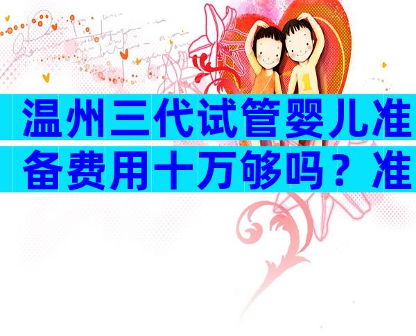 温州三代试管婴儿准备费用十万够吗？准备多少钱才够呢