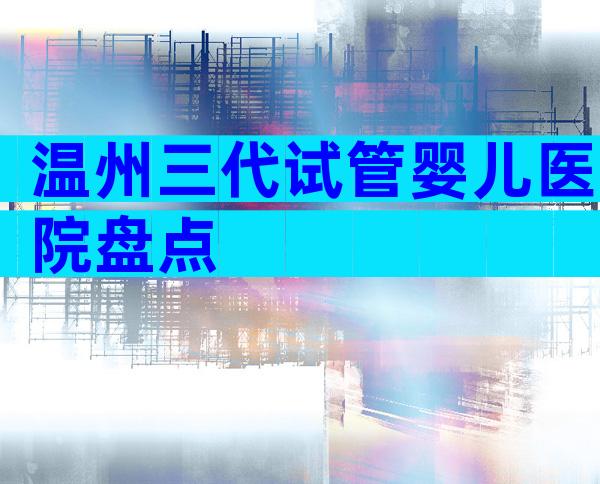 温州三代试管婴儿医院盘点