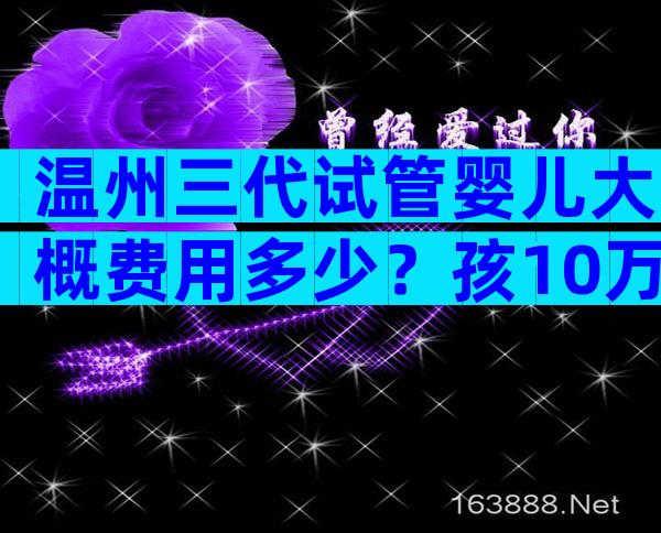 温州三代试管婴儿大概费用多少？孩10万够了吗？