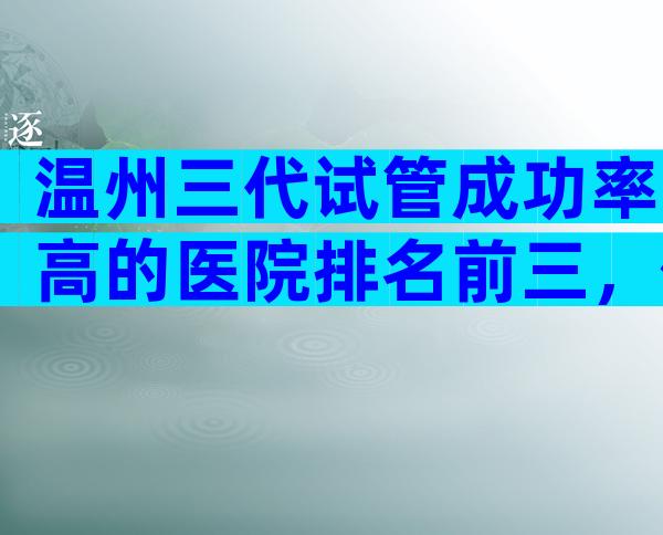 温州三代试管成功率高的医院排名前三，你知道吗？