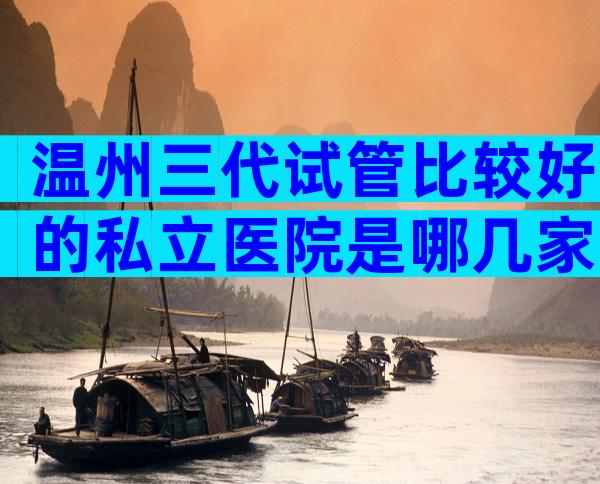 温州三代试管比较好的私立医院是哪几家