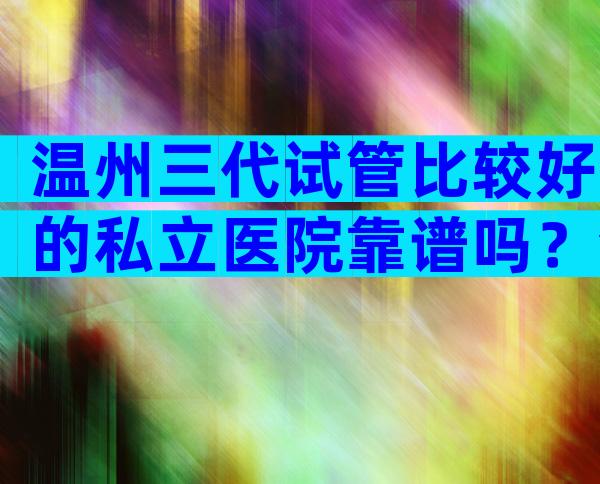 温州三代试管比较好的私立医院靠谱吗？温州试管医院选择不再难