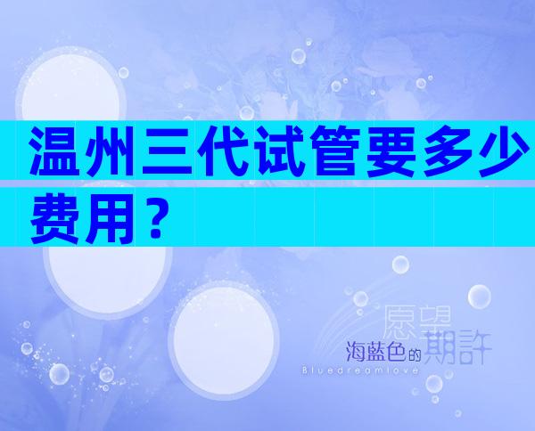 温州三代试管要多少费用？