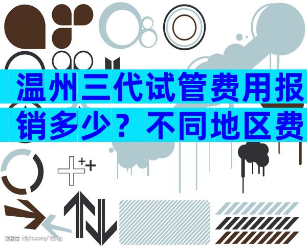 温州三代试管费用报销多少？不同地区费用差异大