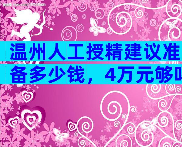 温州人工授精建议准备多少钱，4万元够吗？