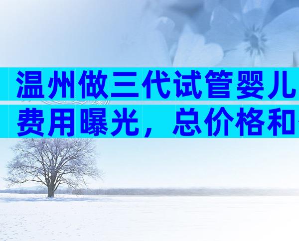温州做三代试管婴儿费用曝光，总价格和什么有关？