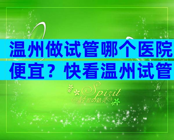 温州做试管哪个医院便宜？快看温州试管医院排名