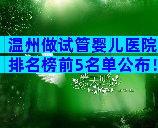 温州做试管婴儿医院排名榜前5名单公布！