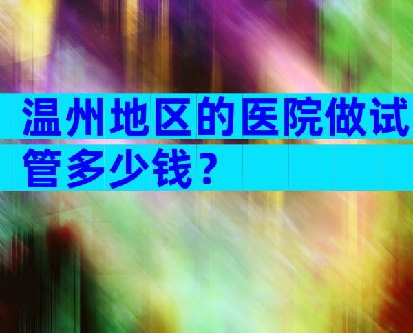 温州地区的医院做试管多少钱？